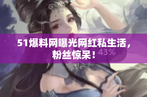 51爆料网曝光网红私生活，粉丝惊呆！