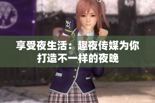 享受夜生活：趣夜传媒为你打造不一样的夜晚