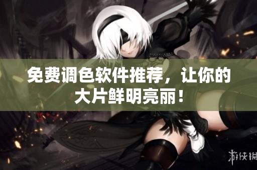 免费调色软件推荐，让你的大片鲜明亮丽！
