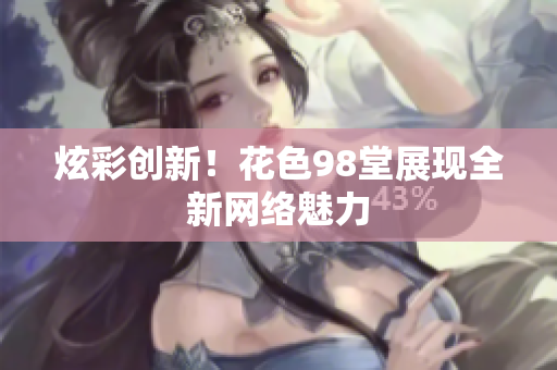 炫彩创新！花色98堂展现全新网络魅力
