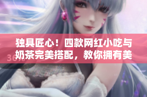 独具匠心！四款网红小吃与奶茶完美搭配，教你拥有美食盛宴！
