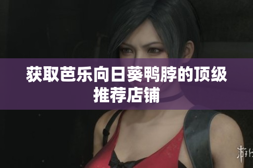 获取芭乐向日葵鸭脖的顶级推荐店铺