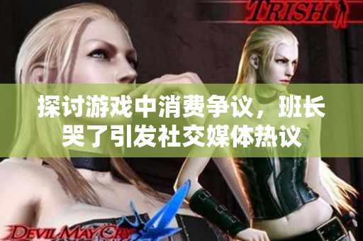 探讨游戏中消费争议，班长哭了引发社交媒体热议