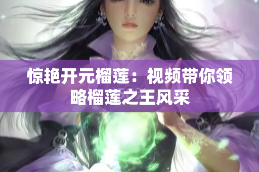 惊艳开元榴莲：视频带你领略榴莲之王风采