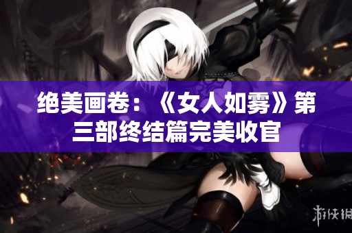 绝美画卷：《女人如雾》第三部终结篇完美收官