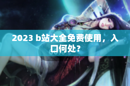 2023 b站大全免费使用，入口何处？