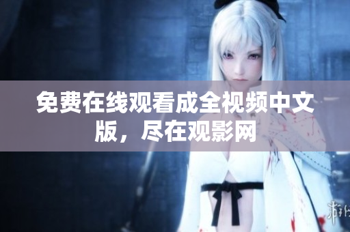 免费在线观看成全视频中文版，尽在观影网