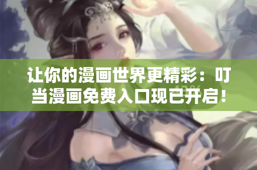 让你的漫画世界更精彩：叮当漫画免费入口现已开启！