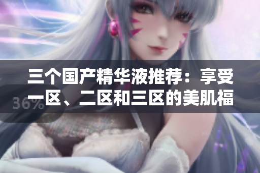 三个国产精华液推荐：享受一区、二区和三区的美肌福利