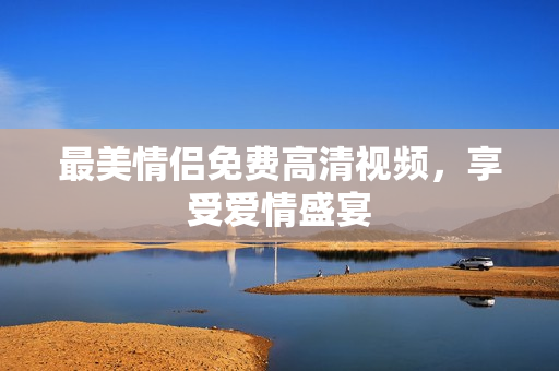 最美情侣免费高清视频，享受爱情盛宴