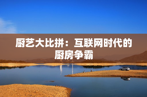 厨艺大比拼：互联网时代的厨房争霸