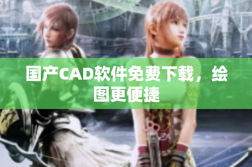 国产CAD软件免费下载，绘图更便捷