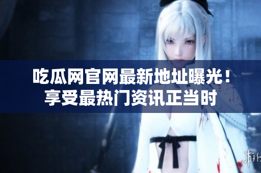 吃瓜网官网最新地址曝光！享受最热门资讯正当时