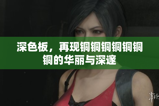 深色板，再现铜铜铜铜铜铜铜的华丽与深邃