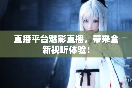 直播平台魅影直播，带来全新视听体验！