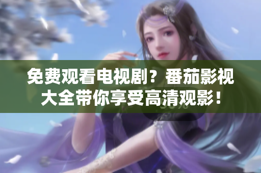 免费观看电视剧？番茄影视大全带你享受高清观影！