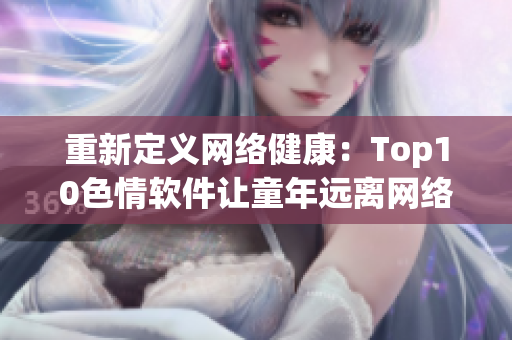 重新定义网络健康：Top10色情软件让童年远离网络风险
