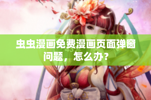 虫虫漫画免费漫画页面弹窗问题，怎么办？
