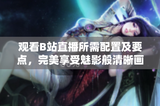 观看B站直播所需配置及要点，完美享受魅影般清晰画面