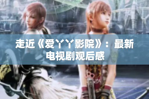 走近《爱丫丫影院》：最新电视剧观后感