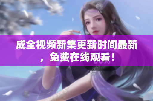 成全视频新集更新时间最新，免费在线观看！
