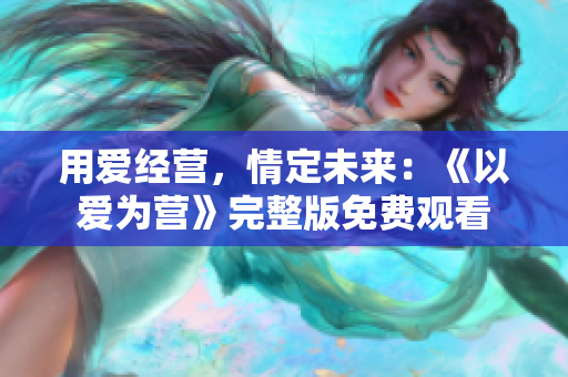 用爱经营，情定未来：《以爱为营》完整版免费观看