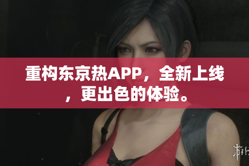 重构东京热APP，全新上线，更出色的体验。