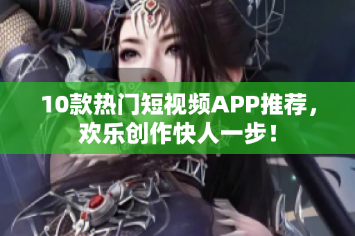 10款热门短视频APP推荐，欢乐创作快人一步！