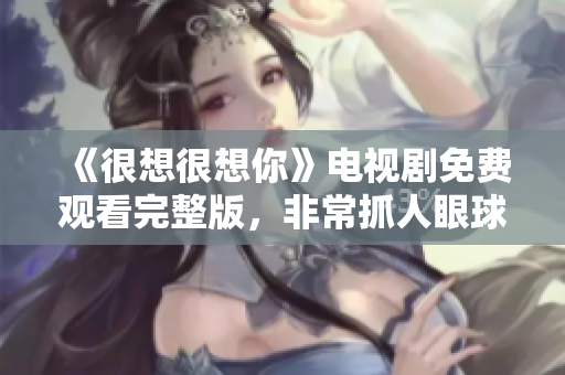 《很想很想你》电视剧免费观看完整版，非常抓人眼球，特别推荐！