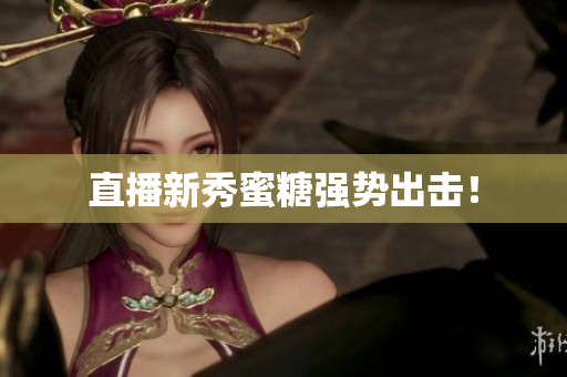 直播新秀蜜糖强势出击！
