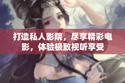 打造私人影院，尽享精彩电影，体验极致视听享受