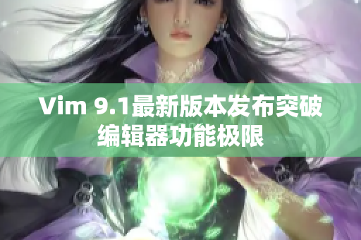 Vim 9.1最新版本发布突破编辑器功能极限