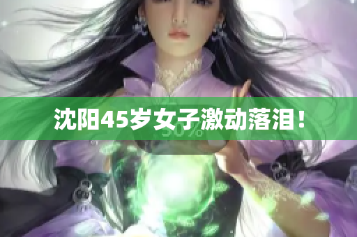 沈阳45岁女子激动落泪！