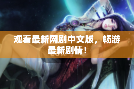 观看最新网剧中文版，畅游最新剧情！