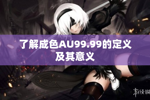 了解成色AU99.99的定义及其意义