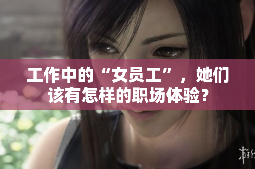 工作中的“女员工”，她们该有怎样的职场体验？