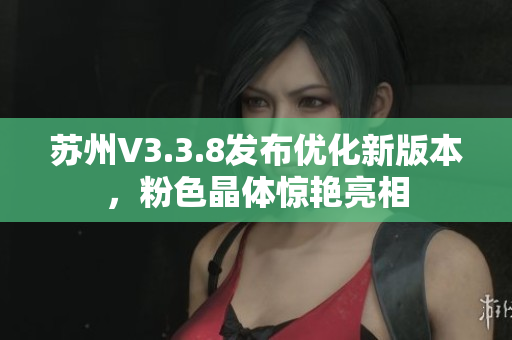 苏州V3.3.8发布优化新版本，粉色晶体惊艳亮相