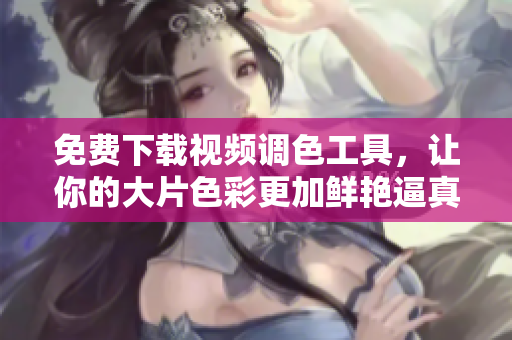 免费下载视频调色工具，让你的大片色彩更加鲜艳逼真！