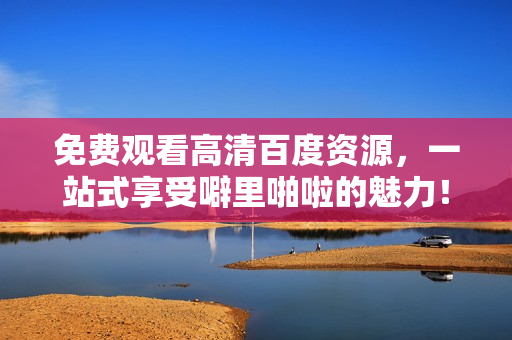 免费观看高清百度资源，一站式享受噼里啪啦的魅力！