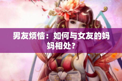 男友烦恼：如何与女友的妈妈相处？