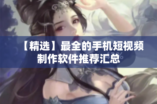 【精选】最全的手机短视频制作软件推荐汇总