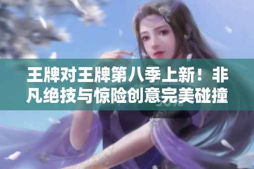王牌对王牌第八季上新！非凡绝技与惊险创意完美碰撞