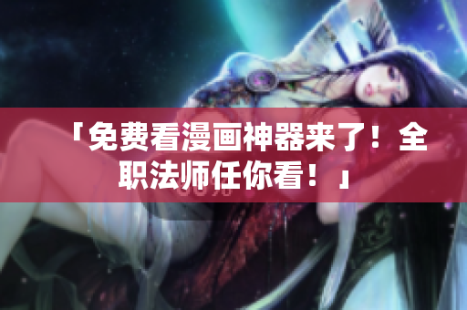 「免费看漫画神器来了！全职法师任你看！」