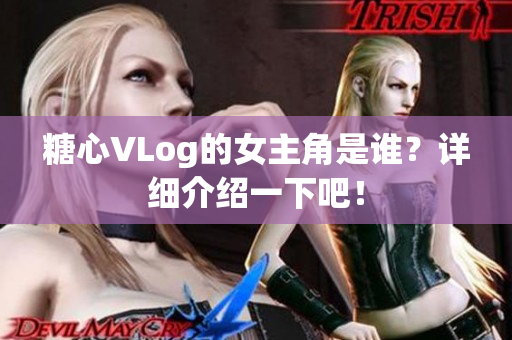 糖心VLog的女主角是谁？详细介绍一下吧！