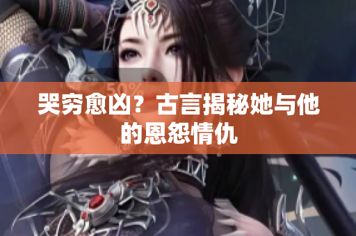 哭穷愈凶？古言揭秘她与他的恩怨情仇