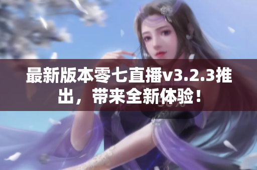 最新版本零七直播v3.2.3推出，带来全新体验！