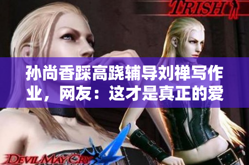 孙尚香踩高跷辅导刘禅写作业，网友：这才是真正的爱情教育！