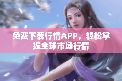 免费下载行情APP，轻松掌握全球市场行情