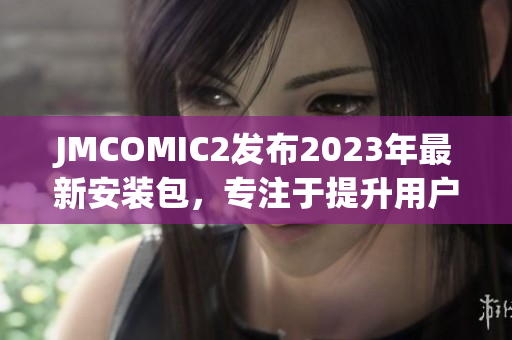JMCOMIC2发布2023年最新安装包，专注于提升用户体验