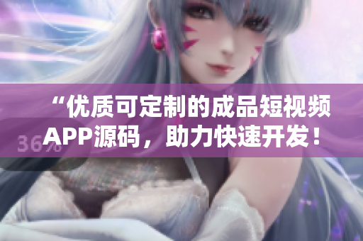 “优质可定制的成品短视频APP源码，助力快速开发！”